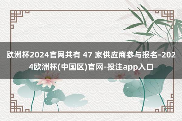 欧洲杯2024官网共有 47 家供应商参与报名-2024欧洲杯(中国区)官网-投注app入口