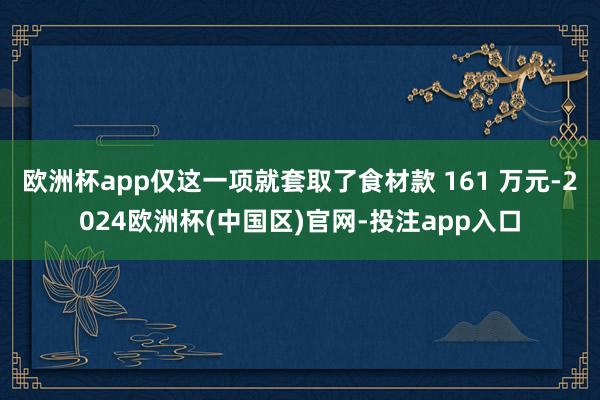 欧洲杯app仅这一项就套取了食材款 161 万元-2024欧洲杯(中国区)官网-投注app入口